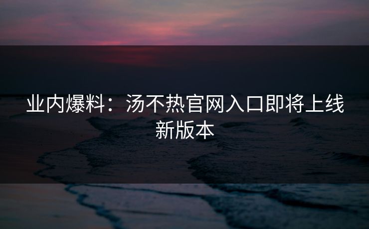 业内爆料：汤不热官网入口即将上线新版本