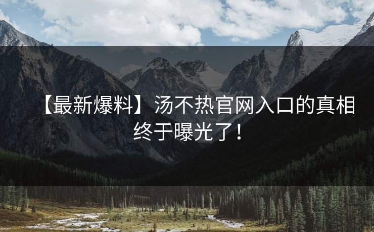 【最新爆料】汤不热官网入口的真相终于曝光了！