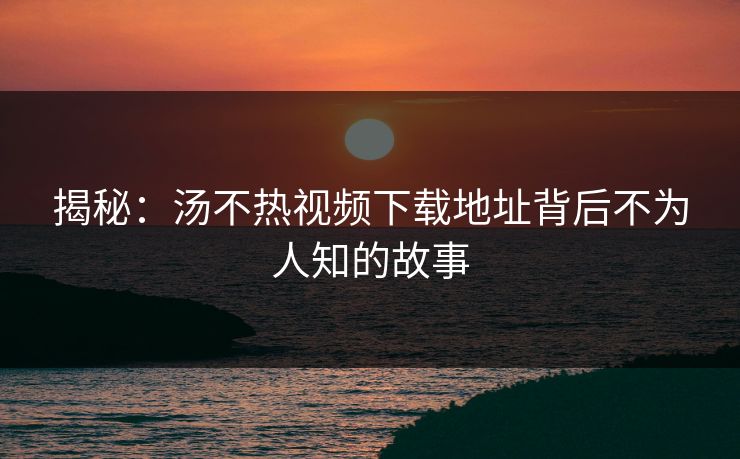 揭秘：汤不热视频下载地址背后不为人知的故事