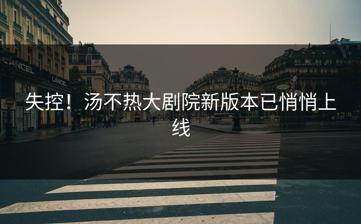 失控！汤不热大剧院新版本已悄悄上线