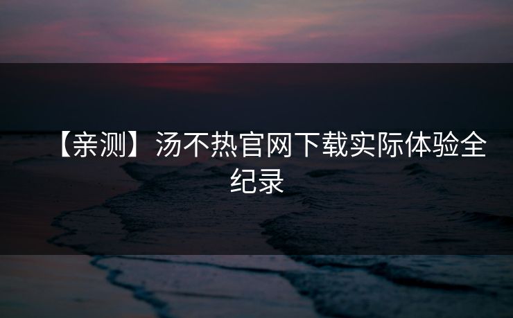 【亲测】汤不热官网下载实际体验全纪录