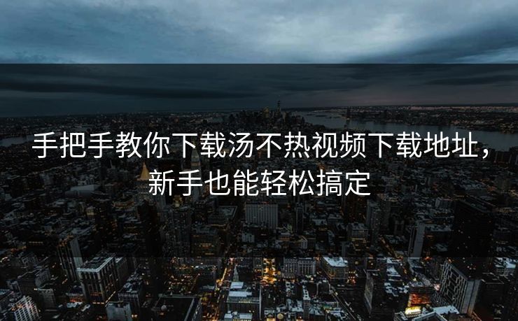 手把手教你下载汤不热视频下载地址，新手也能轻松搞定