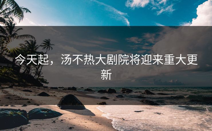 今天起，汤不热大剧院将迎来重大更新
