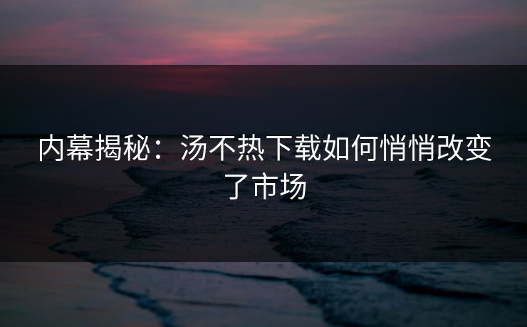 内幕揭秘：汤不热下载如何悄悄改变了市场