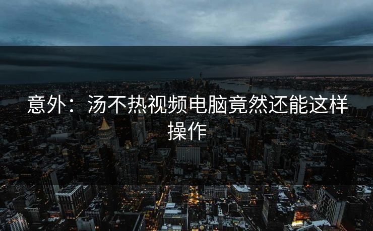 意外：汤不热视频电脑竟然还能这样操作