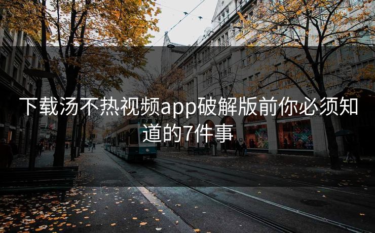 下载汤不热视频app破解版前你必须知道的7件事