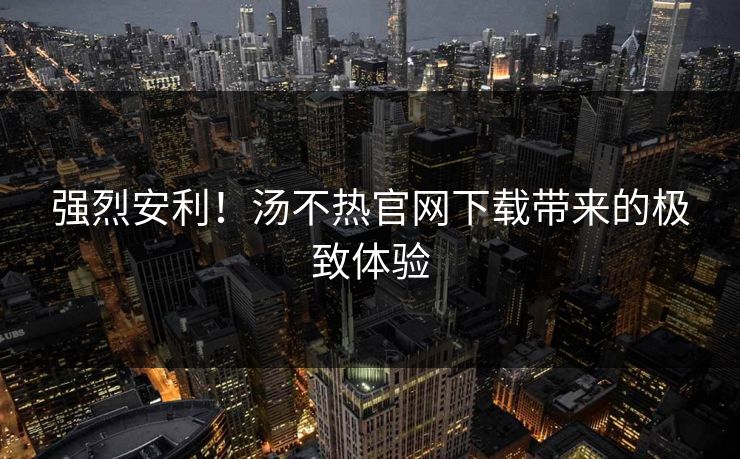 强烈安利！汤不热官网下载带来的极致体验