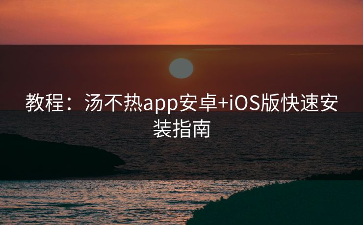 教程：汤不热app安卓+iOS版快速安装指南