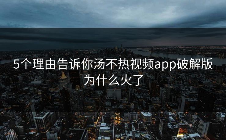5个理由告诉你汤不热视频app破解版为什么火了