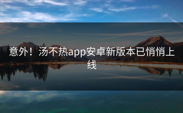意外！汤不热app安卓新版本已悄悄上线