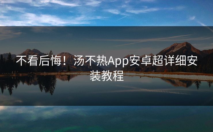 不看后悔！汤不热App安卓超详细安装教程