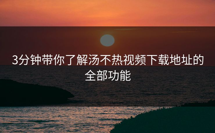 3分钟带你了解汤不热视频下载地址的全部功能