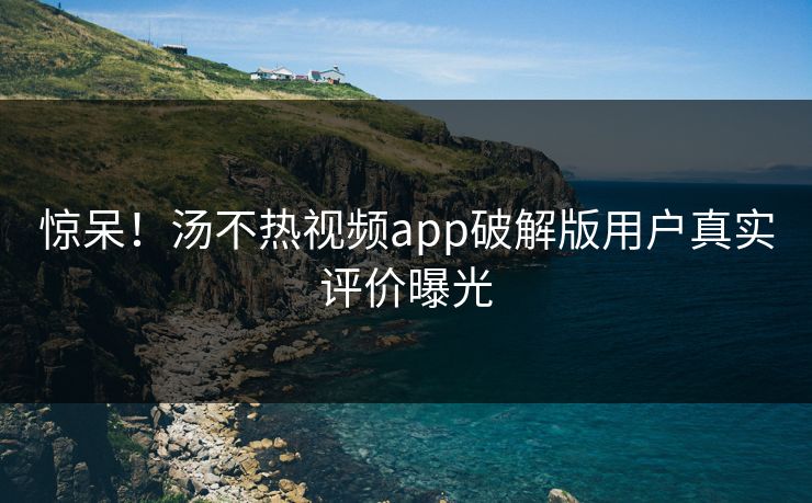 惊呆！汤不热视频app破解版用户真实评价曝光