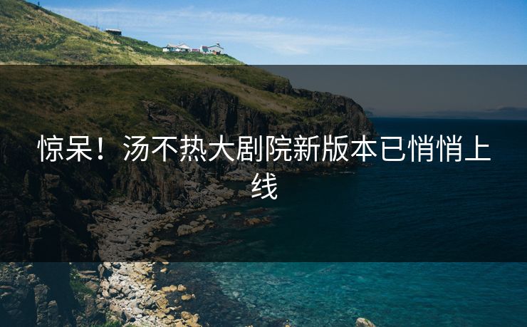 惊呆！汤不热大剧院新版本已悄悄上线