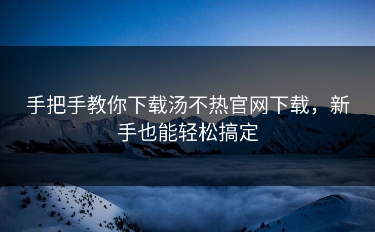手把手教你下载汤不热官网下载，新手也能轻松搞定