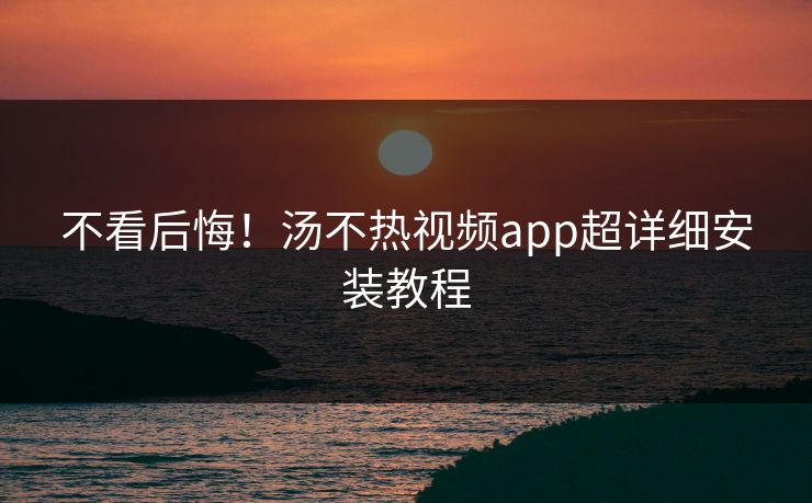 不看后悔！汤不热视频app超详细安装教程