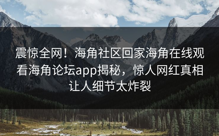震惊全网！海角社区回家海角在线观看海角论坛app揭秘，惊人网红真相让人细节太炸裂