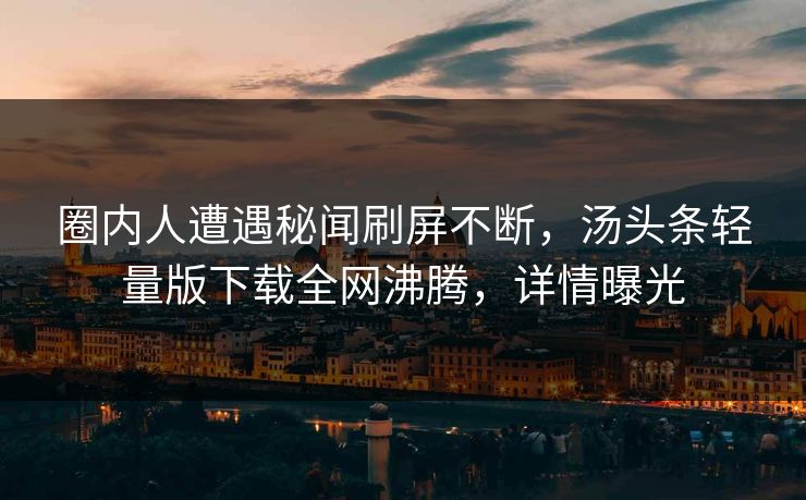 圈内人遭遇秘闻刷屏不断，汤头条轻量版下载全网沸腾，详情曝光