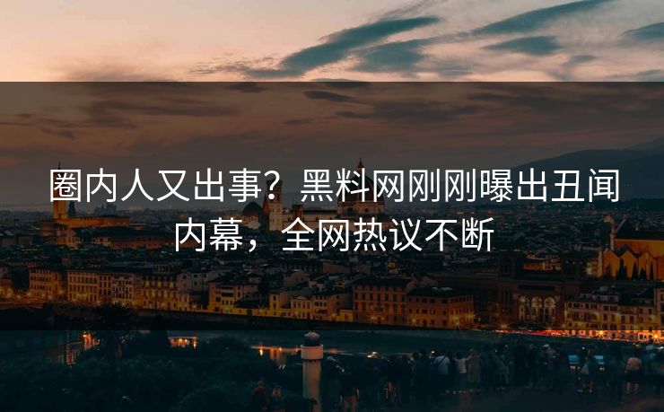 圈内人又出事？黑料网刚刚曝出丑闻内幕，全网热议不断