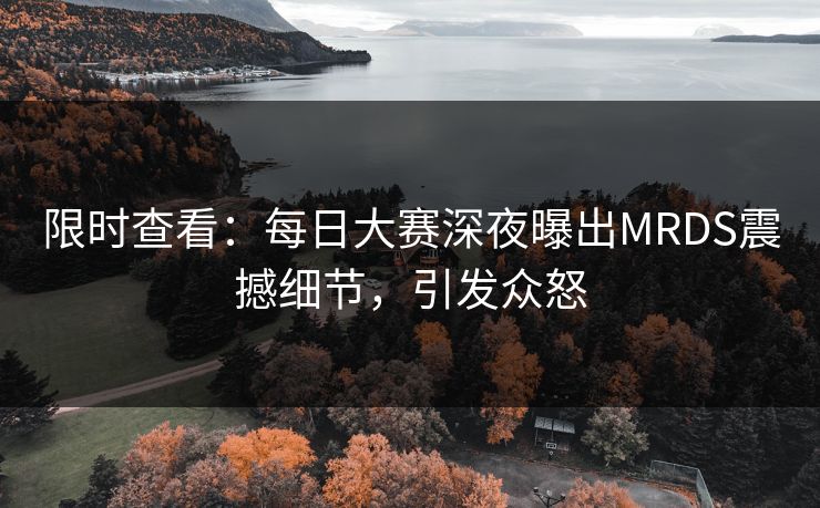 限时查看：每日大赛深夜曝出MRDS震撼细节，引发众怒