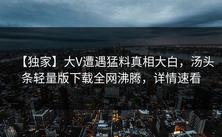 【独家】大V遭遇猛料真相大白，汤头条轻量版下载全网沸腾，详情速看