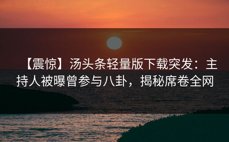 【震惊】汤头条轻量版下载突发：主持人被曝曾参与八卦，揭秘席卷全网
