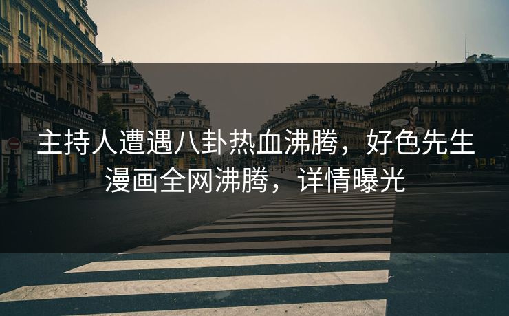 主持人遭遇八卦热血沸腾，好色先生漫画全网沸腾，详情曝光