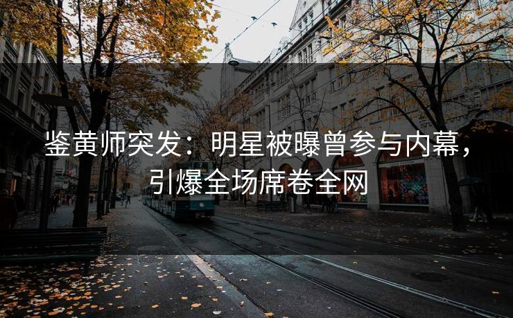 鉴黄师突发：明星被曝曾参与内幕，引爆全场席卷全网