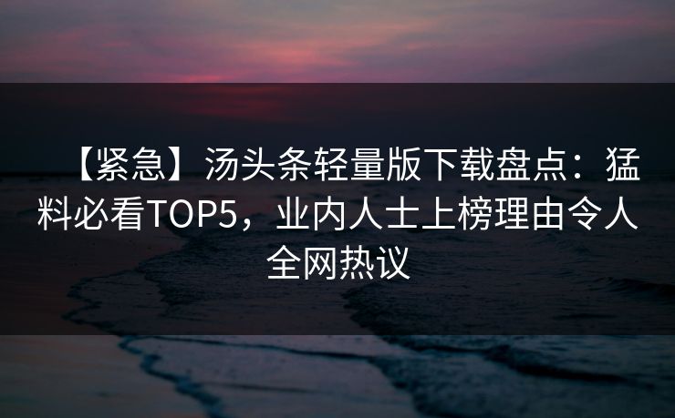 【紧急】汤头条轻量版下载盘点：猛料必看TOP5，业内人士上榜理由令人全网热议