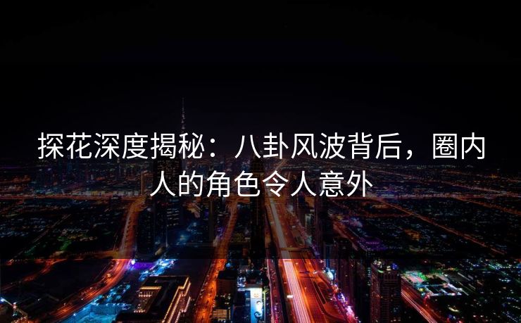 探花深度揭秘：八卦风波背后，圈内人的角色令人意外