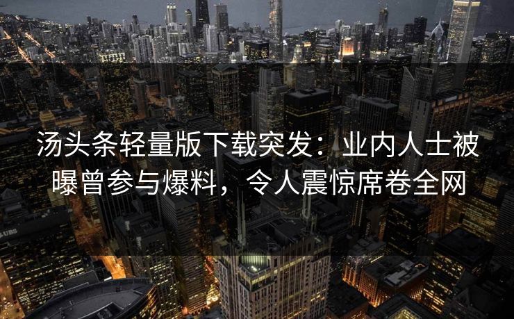 汤头条轻量版下载突发：业内人士被曝曾参与爆料，令人震惊席卷全网