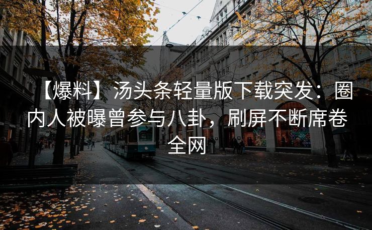 【爆料】汤头条轻量版下载突发：圈内人被曝曾参与八卦，刷屏不断席卷全网