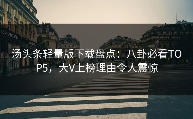 汤头条轻量版下载盘点：八卦必看TOP5，大V上榜理由令人震惊