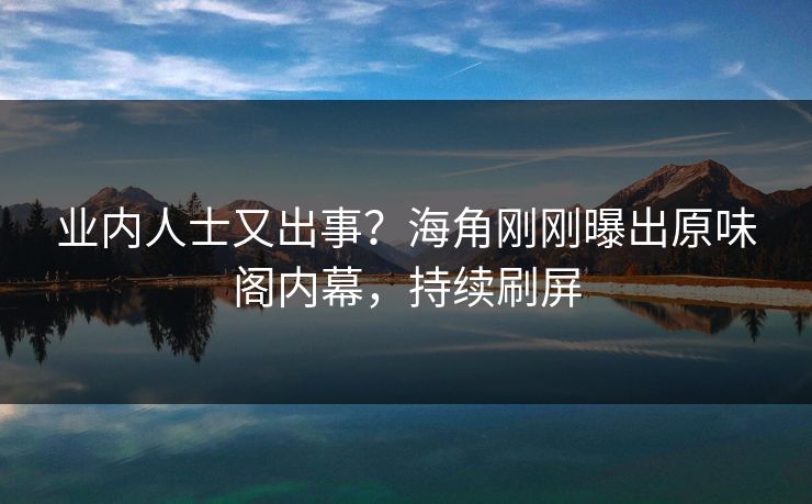 业内人士又出事？海角刚刚曝出原味阁内幕，持续刷屏