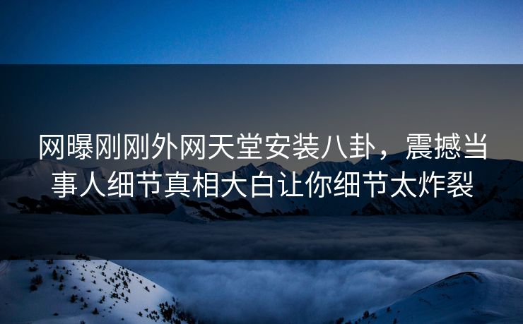 网曝刚刚外网天堂安装八卦，震撼当事人细节真相大白让你细节太炸裂