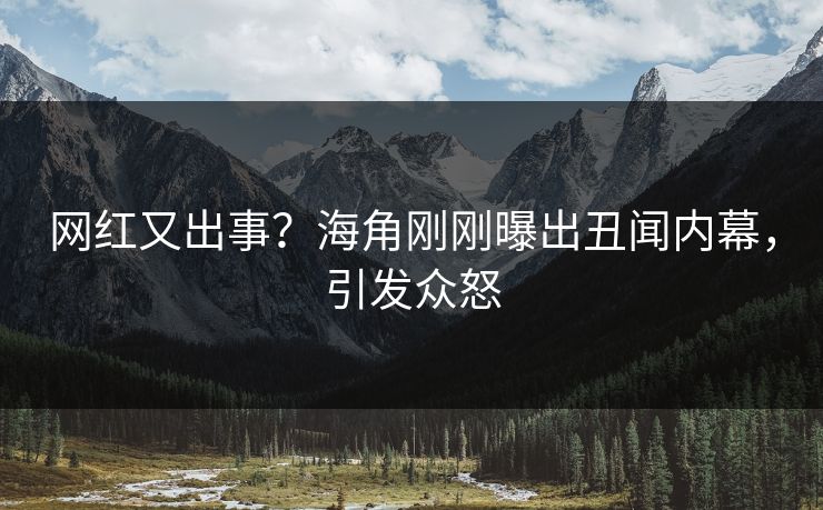 网红又出事？海角刚刚曝出丑闻内幕，引发众怒