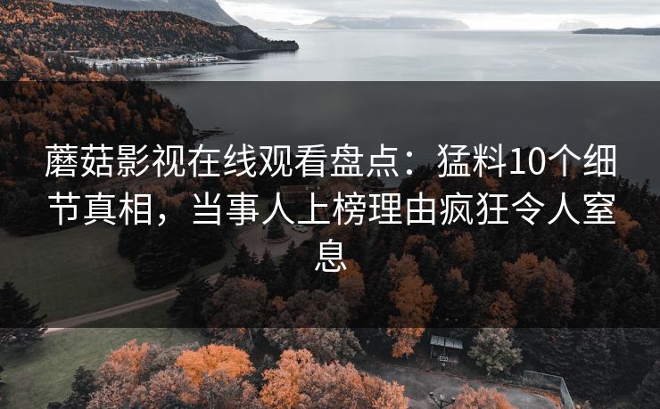 蘑菇影视在线观看盘点：猛料10个细节真相，当事人上榜理由疯狂令人窒息