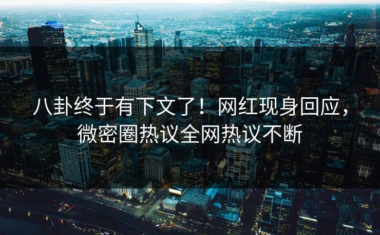 八卦终于有下文了！网红现身回应，微密圈热议全网热议不断