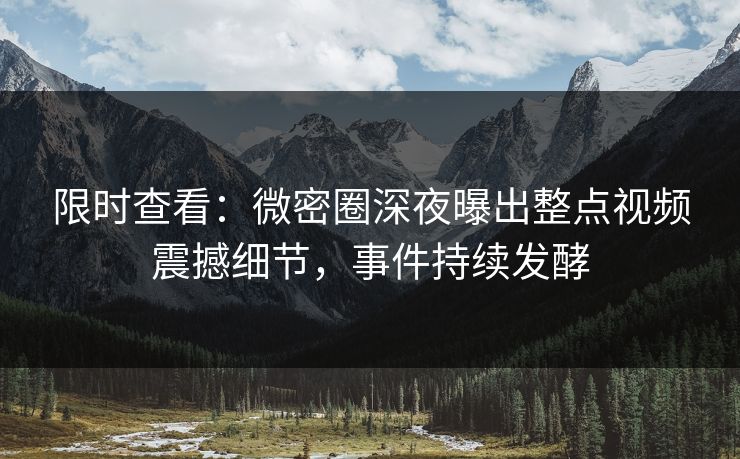 限时查看:微密圈深夜曝出整点视频震撼细节,事件持续发酵 限时查看:微密圈深夜曝出整点视频震撼细节,事件持续发酵