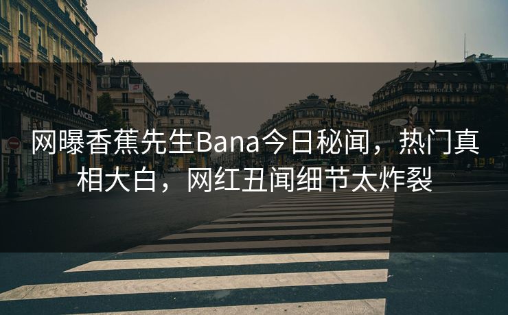 网曝香蕉先生Bana今日秘闻,热门真相大白,网红丑闻细节太炸裂 网曝香蕉先生Bana今日秘闻,热门真相大白,网红丑闻细节太炸裂