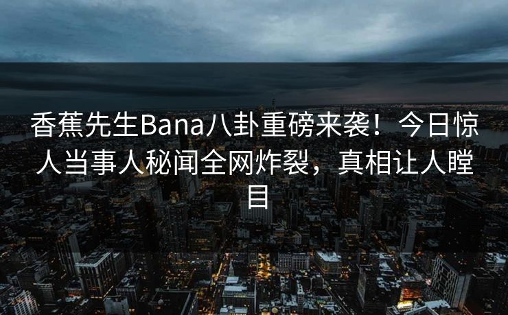 香蕉先生Bana八卦重磅来袭!今日惊人当事人秘闻全网炸裂,真相让人瞠目 香蕉先生Bana八卦重磅来袭!今日惊人当事人秘闻全网炸裂,真相让人瞠目