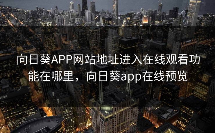 向日葵APP网站地址进入在线观看功能在哪里,向日葵app在线预览 向日葵APP网站地址进入在线观看功能在哪里,向日葵app在线预览