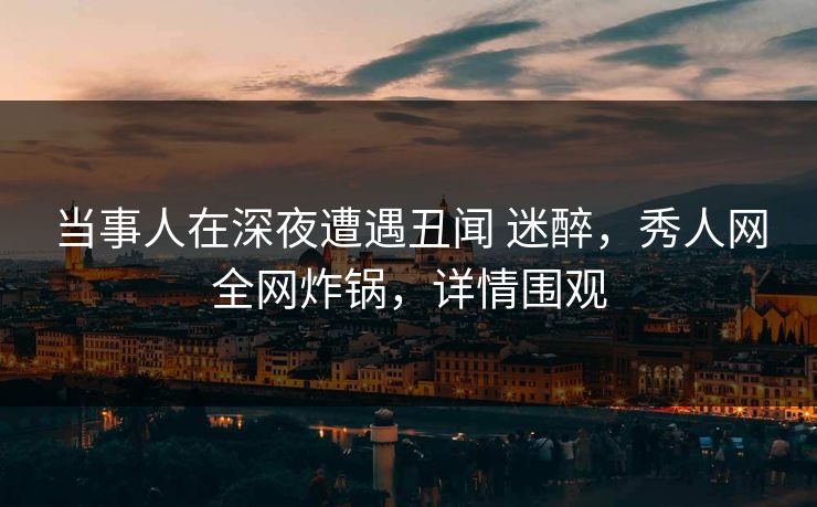 当事人在深夜遭遇丑闻 迷醉,秀人网全网炸锅,详情围观 当事人在深夜遭遇丑闻 迷醉,秀人网全网炸锅,详情围观