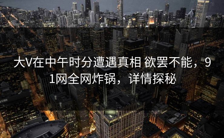 大V在中午时分遭遇真相 欲罢不能,91网全网炸锅,详情探秘 大V在中午时分遭遇真相 欲罢不能,91网全网炸锅,详情探秘