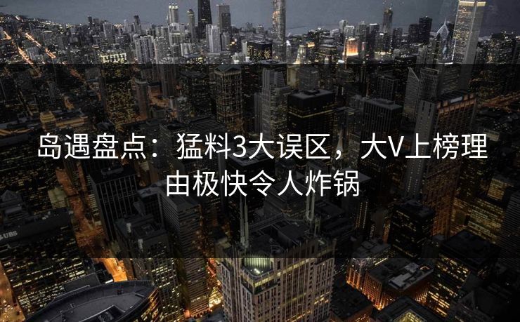 岛遇盘点:猛料3大误区,大V上榜理由极快令人炸锅 岛遇盘点:猛料3大误区,大V上榜理由极快令人炸锅