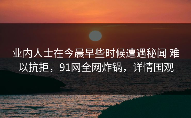 业内人士在今晨早些时候遭遇秘闻 难以抗拒,91网全网炸锅,详情围观 业内人士在今晨早些时候遭遇秘闻 难以抗拒,91网全网炸锅,详情围观