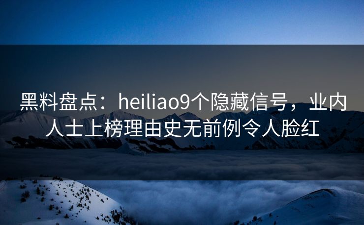 黑料盘点:heiliao9个隐藏信号,业内人士上榜理由史无前例令人脸红 黑料盘点:heiliao9个隐藏信号,业内人士上榜理由史无前例令人脸红