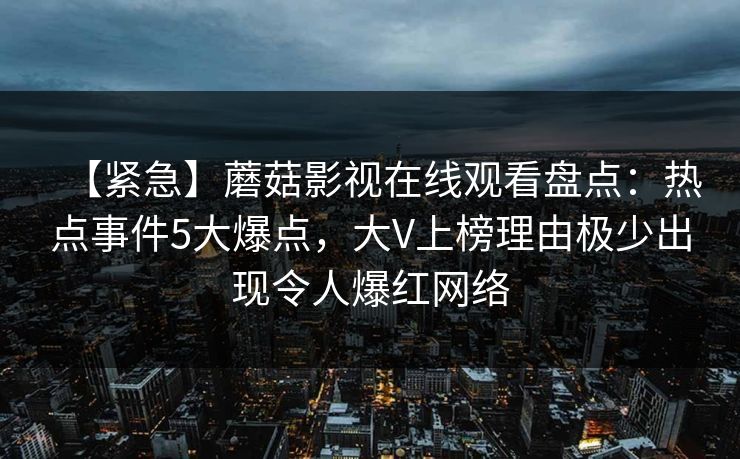 【紧急】蘑菇影视在线观看盘点:热点事件5大爆点,大V上榜理由极少出现令人爆红网络 【紧急】蘑菇影视在线观看盘点:热点事件5大爆点,大V上榜理由极少出现令人爆红网络