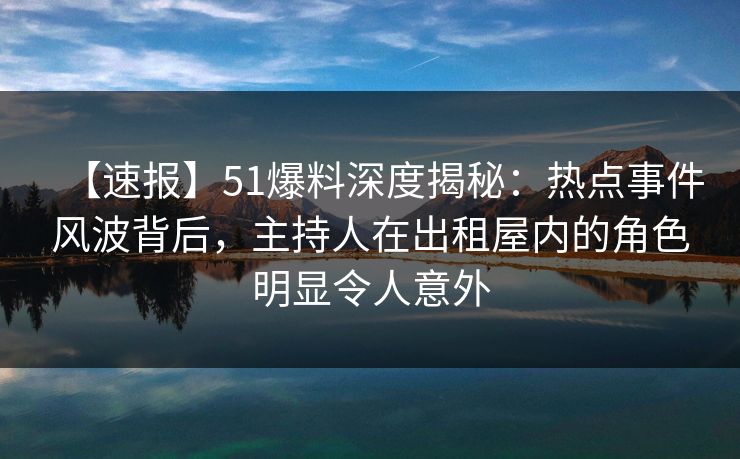 【速报】51爆料深度揭秘:热点事件风波背后,主持人在出租屋内的角色明显令人意外 【速报】51爆料深度揭秘:热点事件风波背后,主持人在出租屋内的角色明显令人意外