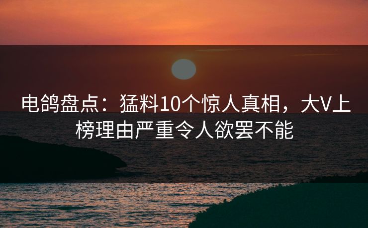 电鸽盘点:猛料10个惊人真相,大V上榜理由严重令人欲罢不能 电鸽盘点:猛料10个惊人真相,大V上榜理由严重令人欲罢不能
